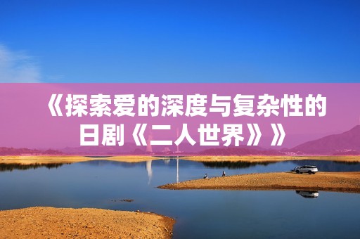《探索爱的深度与复杂性的日剧《二人世界》》