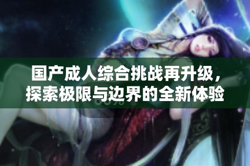 国产成人综合挑战再升级，探索极限与边界的全新体验