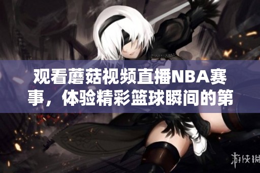 观看蘑菇视频直播NBA赛事，体验精彩篮球瞬间的第一手感受