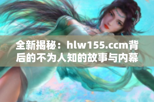 全新揭秘：hlw155.ccm背后的不为人知的故事与内幕