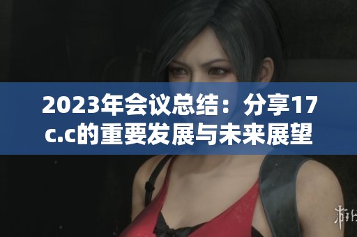 2023年会议总结：分享17c.c的重要发展与未来展望