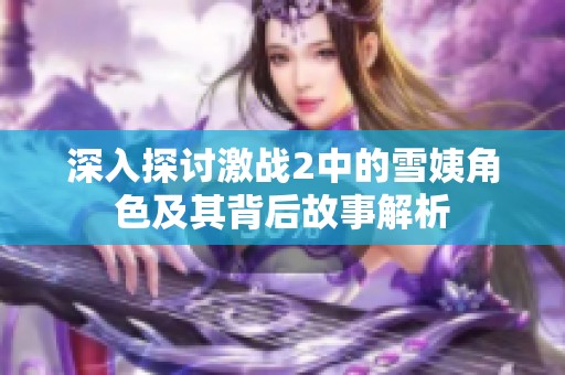 深入探讨激战2中的雪姨角色及其背后故事解析