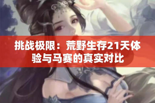 挑战极限：荒野生存21天体验与马赛的真实对比