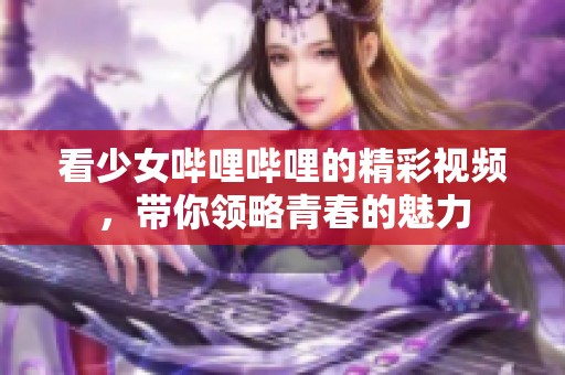 看少女哔哩哔哩的精彩视频，带你领略青春的魅力