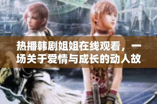 热播韩剧姐姐在线观看，一场关于爱情与成长的动人故事