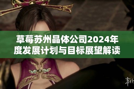 草莓苏州晶体公司2024年度发展计划与目标展望解读
