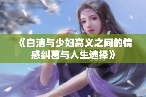 《白洁与少妇高义之间的情感纠葛与人生选择》