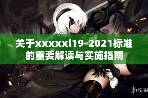 关于xxxxxl19-2021标准的重要解读与实施指南