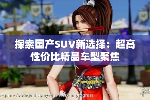 探索国产SUV新选择：超高性价比精品车型聚焦