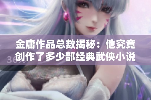 金庸作品总数揭秘：他究竟创作了多少部经典武侠小说？