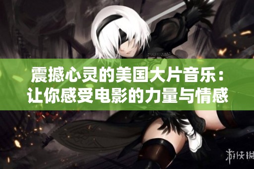震撼心灵的美国大片音乐：让你感受电影的力量与情感