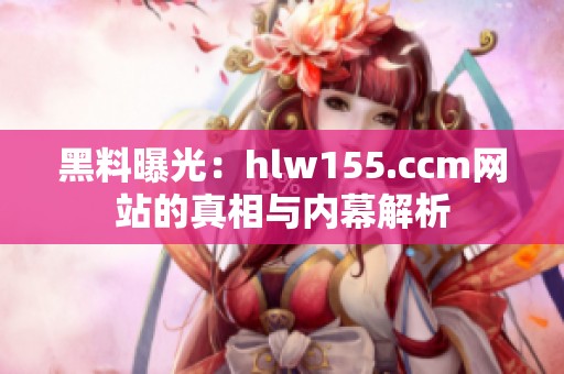 黑料曝光：hlw155.ccm网站的真相与内幕解析