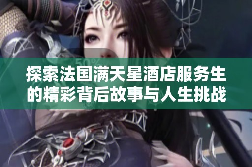 探索法国满天星酒店服务生的精彩背后故事与人生挑战