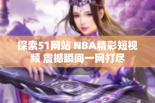 探索51网站 NBA精彩短视频 震撼瞬间一网打尽