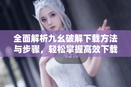 全面解析九幺破解下载方法与步骤，轻松掌握高效下载技巧
