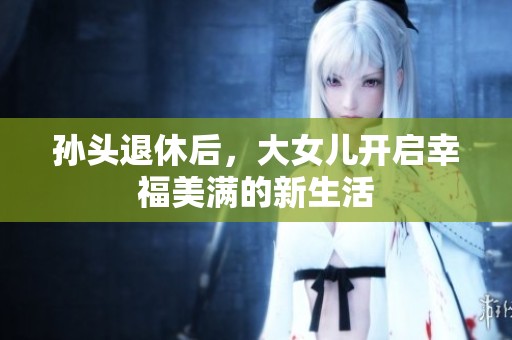 孙头退休后，大女儿开启幸福美满的新生活