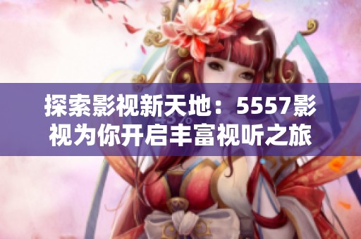 探索影视新天地：5557影视为你开启丰富视听之旅