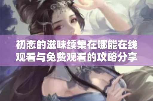 初恋的滋味续集在哪能在线观看与免费观看的攻略分享