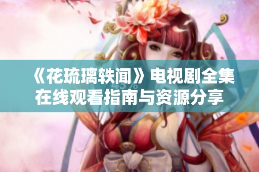 《花琉璃轶闻》电视剧全集在线观看指南与资源分享