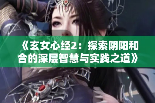 《玄女心经2：探索阴阳和合的深层智慧与实践之道》