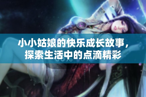 小小姑娘的快乐成长故事，探索生活中的点滴精彩