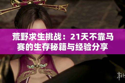 荒野求生挑战：21天不靠马赛的生存秘籍与经验分享