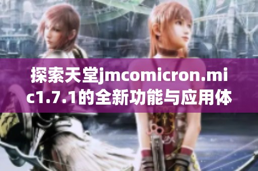探索天堂jmcomicron.mic1.7.1的全新功能与应用体验