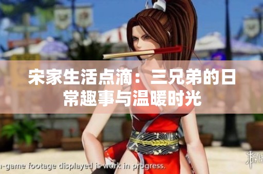 宋家生活点滴：三兄弟的日常趣事与温暖时光
