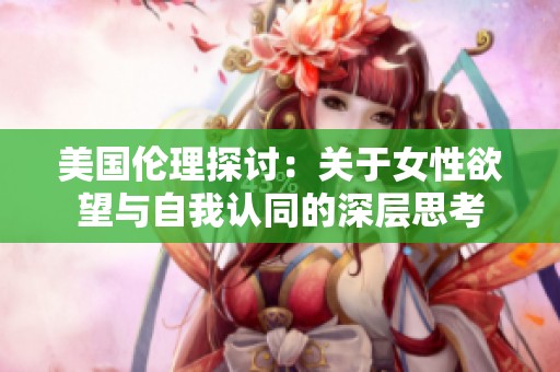 美国伦理探讨：关于女性欲望与自我认同的深层思考
