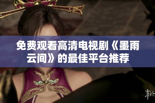 免费观看高清电视剧《墨雨云间》的最佳平台推荐