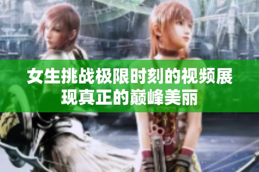 女生挑战极限时刻的视频展现真正的巅峰美丽