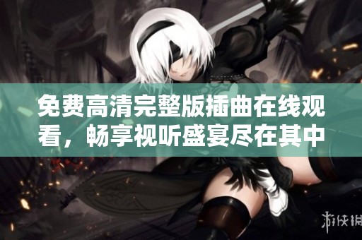 免费高清完整版插曲在线观看，畅享视听盛宴尽在其中