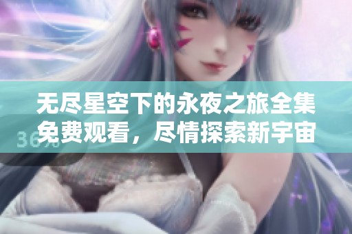 无尽星空下的永夜之旅全集免费观看，尽情探索新宇宙