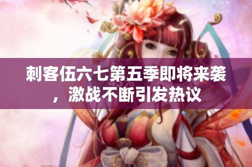 刺客伍六七第五季即将来袭，激战不断引发热议