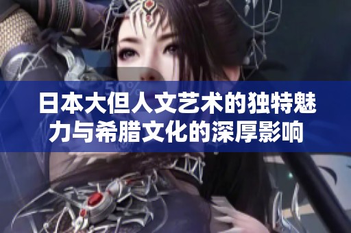 日本大但人文艺术的独特魅力与希腊文化的深厚影响