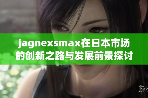 jagnexsmax在日本市场的创新之路与发展前景探讨