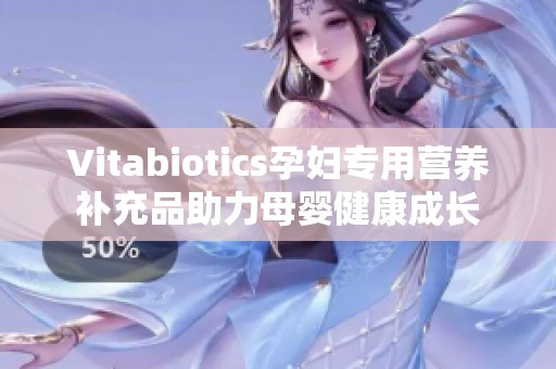 Vitabiotics孕妇专用营养补充品助力母婴健康成长