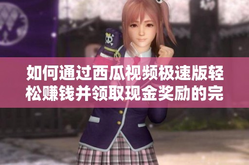 如何通过西瓜视频极速版轻松赚钱并领取现金奖励的完整指南