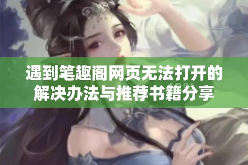 遇到笔趣阁网页无法打开的解决办法与推荐书籍分享