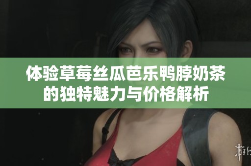 体验草莓丝瓜芭乐鸭脖奶茶的独特魅力与价格解析