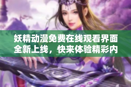 妖精动漫免费在线观看界面全新上线，快来体验精彩内容！