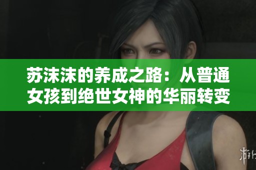 苏沫沫的养成之路：从普通女孩到绝世女神的华丽转变