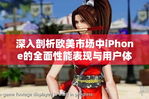 深入剖析欧美市场中iPhone的全面性能表现与用户体验评测