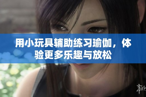 用小玩具辅助练习瑜伽，体验更多乐趣与放松