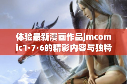 体验最新漫画作品jmcomic1·7·6的精彩内容与独特魅力
