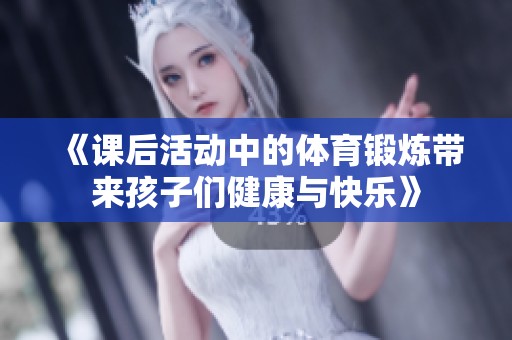 《课后活动中的体育锻炼带来孩子们健康与快乐》