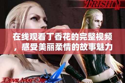 在线观看丁香花的完整视频，感受美丽柔情的故事魅力