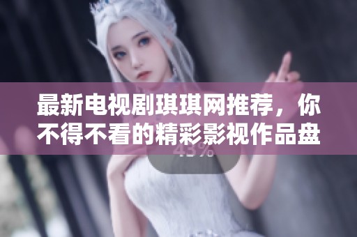 最新电视剧琪琪网推荐，你不得不看的精彩影视作品盘点