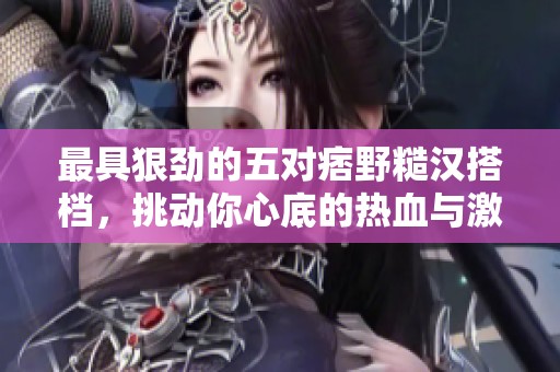 最具狠劲的五对痞野糙汉搭档，挑动你心底的热血与激情