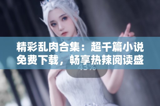 精彩乱肉合集：超千篇小说免费下载，畅享热辣阅读盛宴